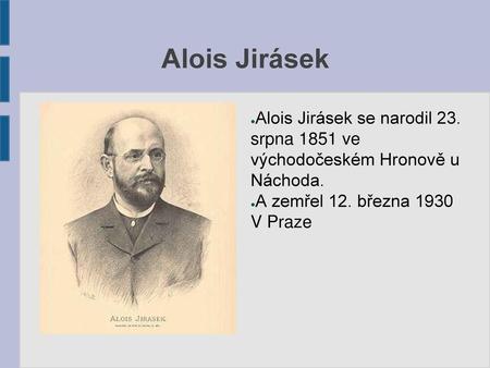 Alois Jirásek Alois Jirásek se narodil 23. srpna 1851 ve východočeském Hronově u Náchoda. A zemřel 12. března 1930 V Praze.