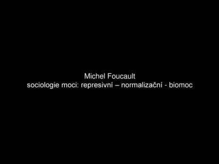 Michel Foucault sociologie moci: represivní – normalizační - biomoc