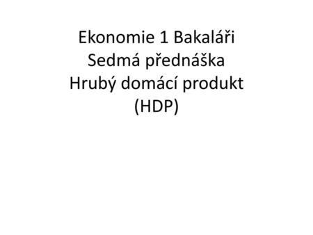 Ekonomie 1 Bakaláři Sedmá přednáška Hrubý domácí produkt (HDP)