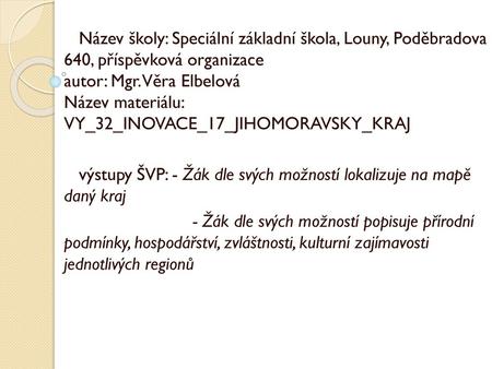 Název školy: Speciální základní škola, Louny, Poděbradova 640, příspěvková organizace autor: Mgr. Věra Elbelová Název materiálu: VY_32_INOVACE_17_JIHOMORAVSKY_KRAJ.