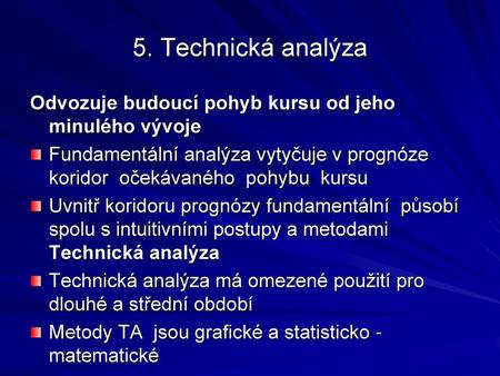 5. Technická analýza Odvozuje budoucí pohyb kursu od jeho minulého vývoje Fundamentální analýza vytyčuje v prognóze koridor očekávaného pohybu kursu.