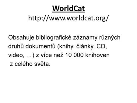 WorldCat http://www.worldcat.org/ Obsahuje bibliografické záznamy různých druhů dokumentů (knihy, články, CD, video, …) z více než 10 000 knihoven z celého.