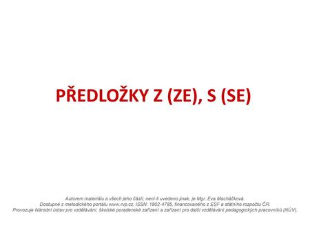 PŘEDLOŽKY Z (ZE), S (SE) Autorem materiálu a všech jeho částí, není-li uvedeno jinak, je Mgr. Eva Macháčková. Dostupné z metodického portálu www.rvp.cz,