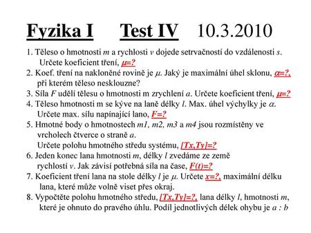 Fyzika I	Test IV	 10.3.2010 1. Těleso o hmotnosti m a rychlosti v dojede setrvačností do vzdálenosti s. Určete koeficient tření, m=? 2. Koef.