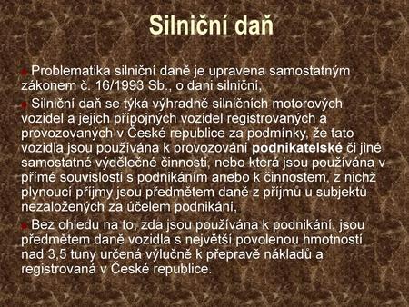 Silniční daň Problematika silniční daně je upravena samostatným zákonem č. 16/1993 Sb., o dani silniční, Silniční daň se týká výhradně silničních motorových.