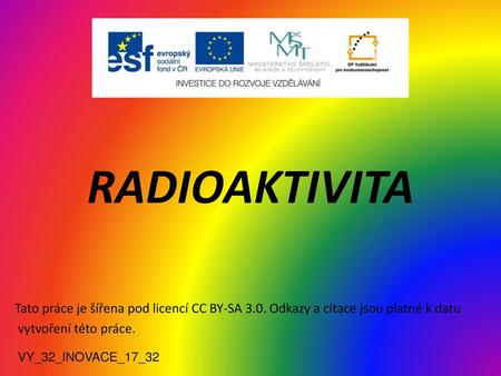 RADIOAKTIVITA Tato práce je šířena pod licencí CC BY-SA 3.0. Odkazy a citace jsou platné k datu vytvoření této práce. VY_32_INOVACE_17_32.