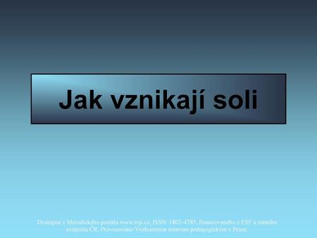 Jak vznikají soli Dostupné z Metodického portálu www.rvp.cz, ISSN: 1802-4785, financovaného z ESF a státního rozpočtu ČR. Provozováno Výzkumným ústavem.