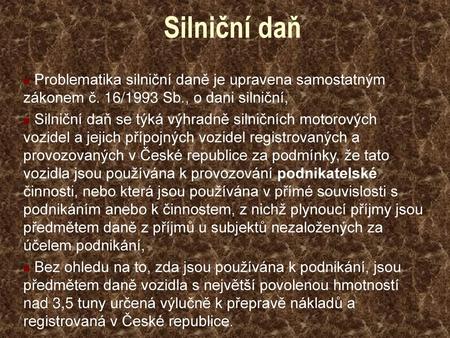 Silniční daň Problematika silniční daně je upravena samostatným zákonem č. 16/1993 Sb., o dani silniční, Silniční daň se týká výhradně silničních motorových.