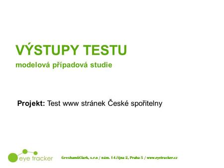Projekt: Test www stránek České spořitelny Gresham&Clark, s.r.o / nám. 14. ř íjna 2, Praha 5 / www.eyetracker.cz VÝSTUPY TESTU modelová případová studie.