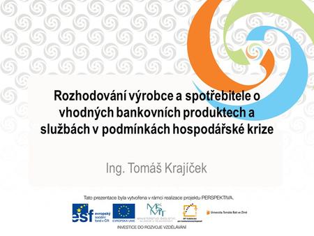 Rozhodování výrobce a spotřebitele o vhodných bankovních produktech a službách v podmínkách hospodářské krize Ing. Tomáš Krajíček.
