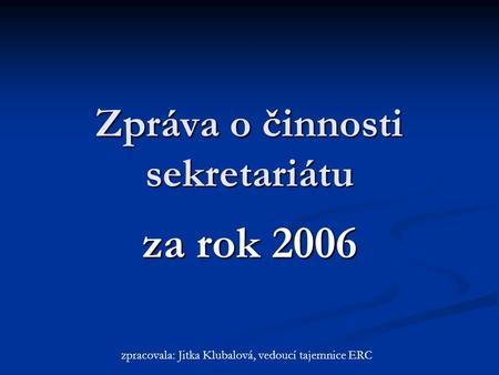 Zpráva o činnosti sekretariátu za rok 2006 zpracovala: Jitka Klubalová, vedoucí tajemnice ERC.