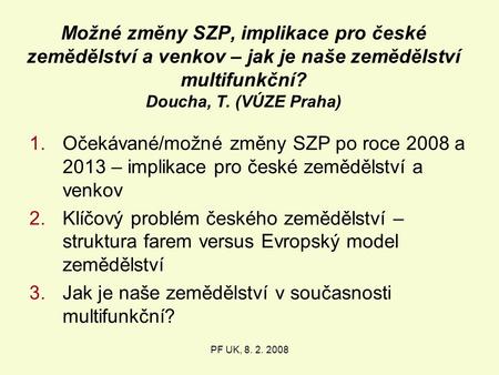 PF UK, 8. 2. 2008 Možné změny SZP, implikace pro české zemědělství a venkov – jak je naše zemědělství multifunkční? Doucha, T. (VÚZE Praha) 1.Očekávané/možné.