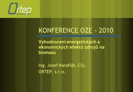 KONFERENCE OZE - 2010 Vyhodnocení energetických a ekonomických efektů zdrojů na biomasu Ing. Josef Karafiát, CSc. ORTEP, s.r.o.