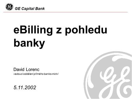 GE Capital Bank eBilling z pohledu banky 5.11.2002 David Lorenc vedoucí oddělení přímého bankovnictví.