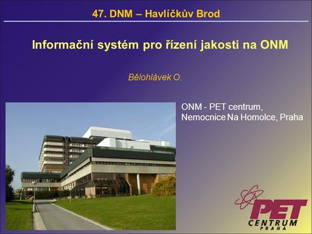 Informační systém pro řízení jakosti na ONM Bělohlávek O. 47. DNM – Havlíčkův Brod ONM - PET centrum, Nemocnice Na Homolce, Praha.