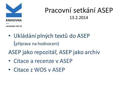 Pracovní setkání ASEP 13.2.2014 • Ukládání plných textů do ASEP ( příprava na hodnocení) ASEP jako repozitář, ASEP jako archiv • Citace a recenze v ASEP.