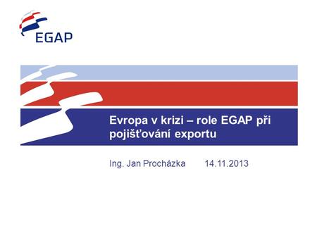 Evropa v krizi – role EGAP při pojišťování exportu Ing. Jan Procházka14.11.2013.