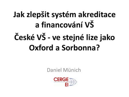 Jak zlepšit systém akreditace a financování VŠ České VŠ - ve stejné lize jako Oxford a Sorbonna? Daniel Münich.