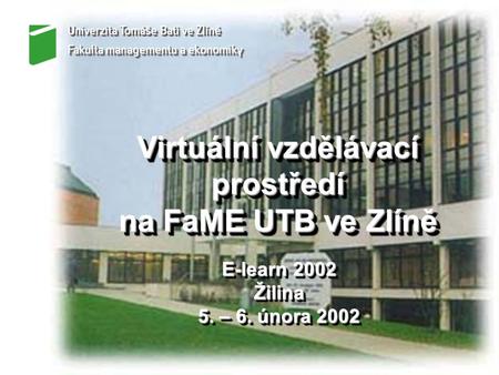 Virtuální vzdělávací prostředí na FaME UTB ve Zlíně Virtuální vzdělávací prostředí na FaME UTB ve Zlíně E-learn 2002 Žilina 5. – 6. února 2002 E-learn.
