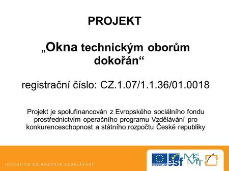 PROJEKT „Okna technickým oborům dokořán“ registrační číslo: CZ.1.07/1.1.36/01.0018 Projekt je spolufinancován z Evropského sociálního fondu prostřednictvím.