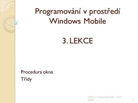 Programování v prostředí Windows Mobile 3. LEKCE Procedura okna Třídy 1 LEKCE č. II; Karel Pavlík, FJFI - ČVUT, ©2007.