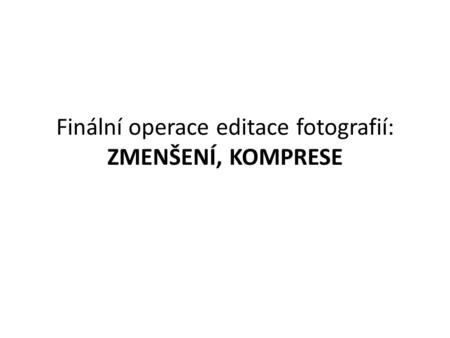 Finální operace editace fotografií: ZMENŠENÍ, KOMPRESE