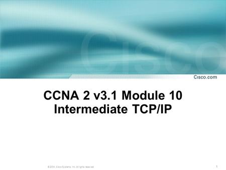 1 © 2004, Cisco Systems, Inc. All rights reserved. CCNA 2 v3.1 Module 10 Intermediate TCP/IP.