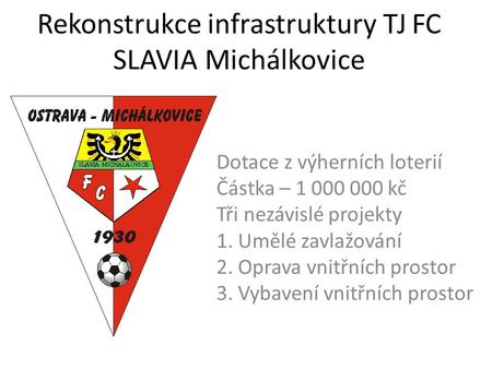 Rekonstrukce infrastruktury TJ FC SLAVIA Michálkovice Dotace z výherních loterií Částka – 1 000 000 kč Tři nezávislé projekty 1. Umělé zavlažování 2. Oprava.