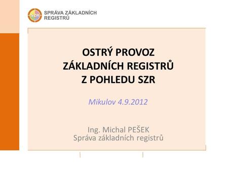 OSTRÝ PROVOZ ZÁKLADNÍCH REGISTRŮ Z POHLEDU SZR Ing. Michal PEŠEK Správa základních registrů Mikulov 4.9.2012.