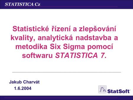Statistické řízení a zlepšování kvality, analytická nadstavba a metodika Six Sigma pomocí softwaru STATISTICA 7. Jakub Charvát 1.6.2004.