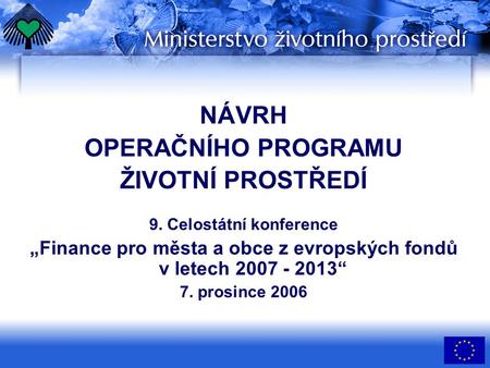 NÁVRH OPERAČNÍHO PROGRAMU ŽIVOTNÍ PROSTŘEDÍ 9. Celostátní konference „Finance pro města a obce z evropských fondů v letech 2007 - 2013“ 7. prosince 2006.