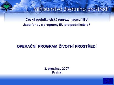 Česká podnikatelská reprezentace při EU Jsou fondy a programy EU pro podnikatele? OPERAČNÍ PROGRAM ŽIVOTNÍ PROSTŘEDÍ 3. prosince 2007 Praha.
