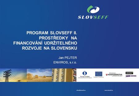 PROGRAM SLOVSEFF II. PROSTŘEDKY NA FINANCOVÁNÍ UDRŽITELNÉHO ROZVOJE NA SLOVENSKU Jan PEJTER ENVIROS, s.r.o.