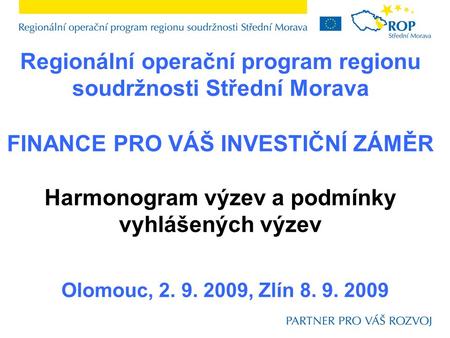 Regionální operační program regionu soudržnosti Střední Morava Olomouc, 2. 9. 2009, Zlín 8. 9. 2009 FINANCE PRO VÁŠ INVESTIČNÍ ZÁMĚR Harmonogram výzev.