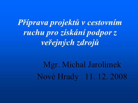 Příprava projektů v cestovním ruchu pro získání podpor z veřejných zdrojů Mgr. Michal Jarolímek Nové Hrady 11. 12. 2008.