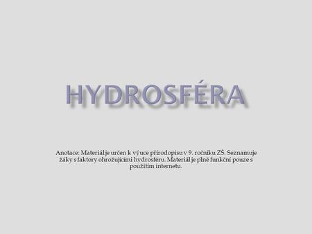 Hydrosféra Anotace: Materiál je určen k výuce přírodopisu v 9. ročníku ZŠ. Seznamuje žáky s faktory ohrožujícími hydrosféru. Materiál je plně funkční pouze.
