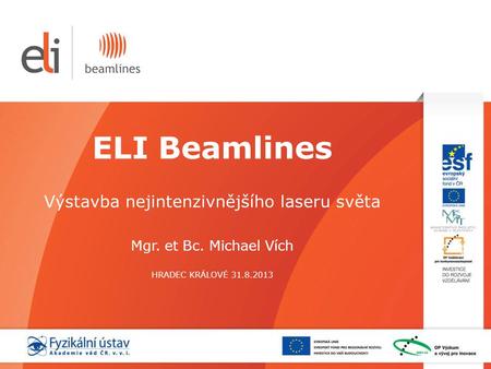 ELI Beamlines Výstavba nejintenzivnějšího laseru světa Mgr. et Bc. Michael Vích HRADEC KRÁLOVÉ 31.8.2013.