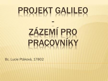 Bc. Lucie Ptáková, 17802.  Plánované spuštění systému: 2014  = evropská agentura pro vesmírný systém Galileo (GSA)  Bude zajišťovat především navigaci.