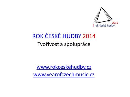 ROK ČESKÉ HUDBY 2014 Tvořivost a spolupráce www.rokceskehudby.cz www.yearofczechmusic.cz.