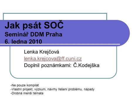 Jak psát SOČ Seminář DDM Praha 6. ledna 2010 Lenka Krejčová Doplnil poznámkami: Č.Kodejška -Ne pouze kompilát -Vlastní projekt,