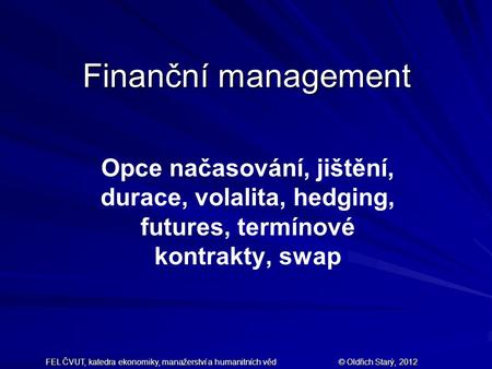 Finanční management Opce načasování, jištění, durace, volalita, hedging, futures, termínové kontrakty, swap FEL ČVUT, katedra ekonomiky, manažerství a.