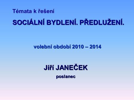 Témata k řešení volební období 2010 – 2014 Jiří JANEČEK poslanec SOCIÁLNÍ BYDLENÍ. PŘEDLUŽENÍ.