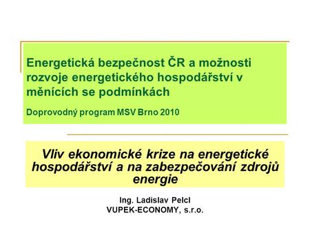 Energetická bezpečnost ČR a možnosti rozvoje energetického hospodářství v měnících se podmínkách Doprovodný program MSV Brno 2010 Vliv ekonomické krize.