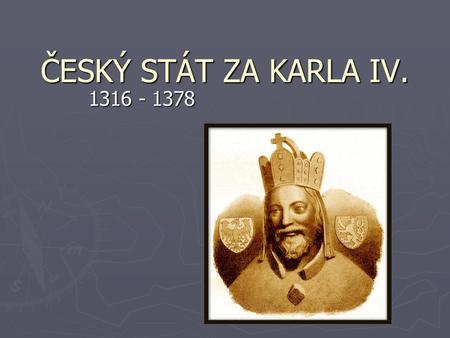 ČESKÝ STÁT ZA KARLA IV. 1316 - 1378.