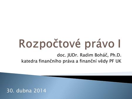 Rozpočtové právo I 30. dubna 2014 doc. JUDr. Radim Boháč, Ph.D.
