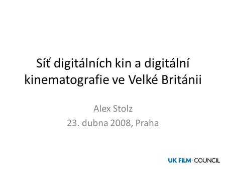 Síť digitálních kin a digitální kinematografie ve Velké Británii Alex Stolz 23. dubna 2008, Praha.