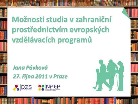 Možnosti studia v zahraniční prostřednictvím evropských vzdělávacích programů Jana Pávková 27. října 2011 v Praze.