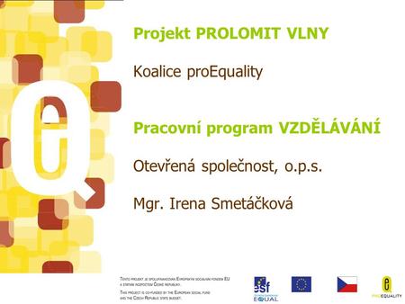 Projekt PROLOMIT VLNY Koalice proEquality Pracovní program VZDĚLÁVÁNÍ Otevřená společnost, o.p.s. Mgr. Irena Smetáčková.