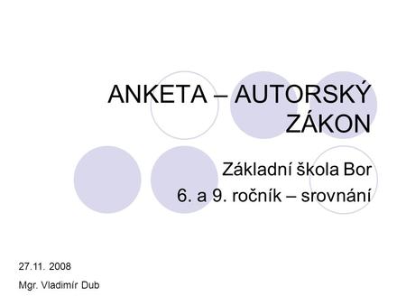 ANKETA – AUTORSKÝ ZÁKON Základní škola Bor 6. a 9. ročník – srovnání 27.11. 2008 Mgr. Vladimír Dub.