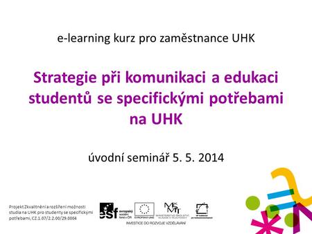 E-learning kurz pro zaměstnance UHK Strategie při komunikaci a edukaci studentů se specifickými potřebami na UHK úvodní seminář 5. 5. 2014 Projekt Zkvalitnění.